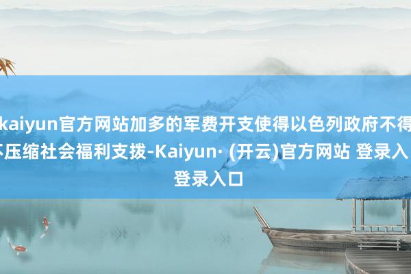 kaiyun官方网站加多的军费开支使得以色列政府不得不压缩社会福利支拨-Kaiyun· (开云)官方网站 登录入口