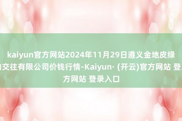 kaiyun官方网站2024年11月29日遵义金地皮绿色产物交往有限公司价钱行情-Kaiyun· (开云)官方网站 登录入口