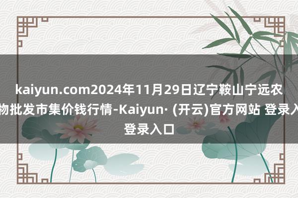 kaiyun.com2024年11月29日辽宁鞍山宁远农产物批发市集价钱行情-Kaiyun· (开云)官方网站 登录入口