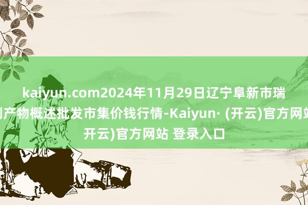 kaiyun.com2024年11月29日辽宁阜新市瑞轩蔬菜农副产物概述批发市集价钱行情-Kaiyun· (开云)官方网站 登录入口