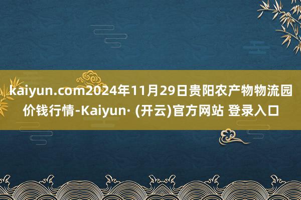 kaiyun.com2024年11月29日贵阳农产物物流园价钱行情-Kaiyun· (开云)官方网站 登录入口