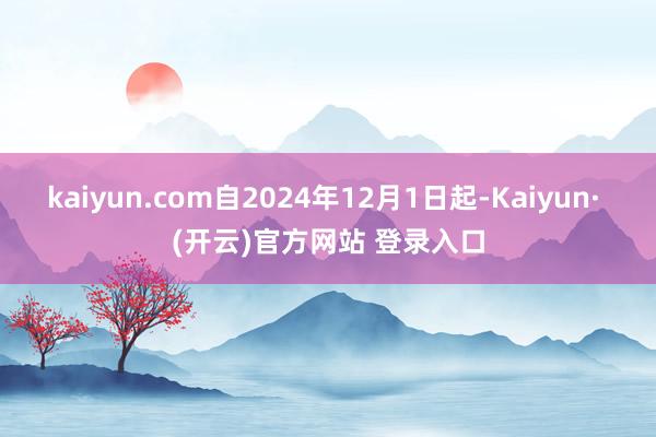 kaiyun.com自2024年12月1日起-Kaiyun· (开云)官方网站 登录入口