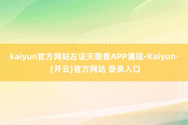 kaiyun官方网站左证天眼查APP涌现-Kaiyun· (开云)官方网站 登录入口
