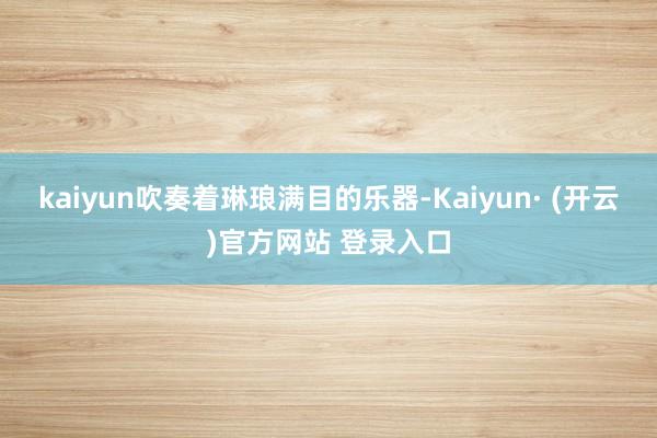 kaiyun吹奏着琳琅满目的乐器-Kaiyun· (开云)官方网站 登录入口