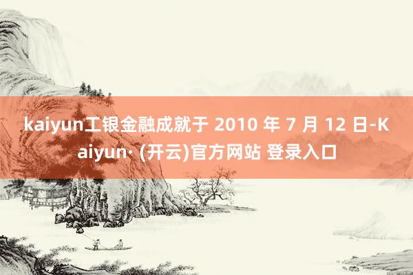 kaiyun工银金融成就于 2010 年 7 月 12 日-Kaiyun· (开云)官方网站 登录入口