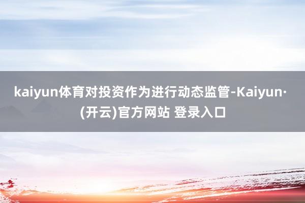 kaiyun体育对投资作为进行动态监管-Kaiyun· (开云)官方网站 登录入口