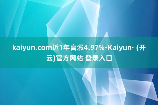 kaiyun.com近1年高涨4.97%-Kaiyun· (开云)官方网站 登录入口