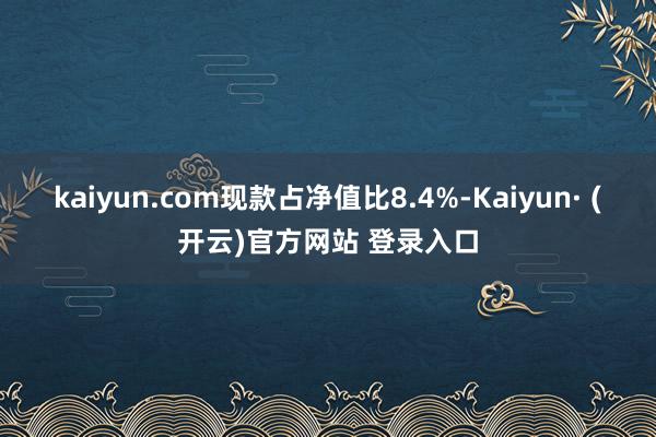 kaiyun.com现款占净值比8.4%-Kaiyun· (开云)官方网站 登录入口
