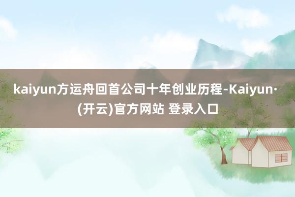 kaiyun方运舟回首公司十年创业历程-Kaiyun· (开云)官方网站 登录入口