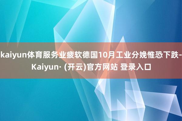 kaiyun体育服务业疲软德国10月工业分娩惟恐下跌-Kaiyun· (开云)官方网站 登录入口