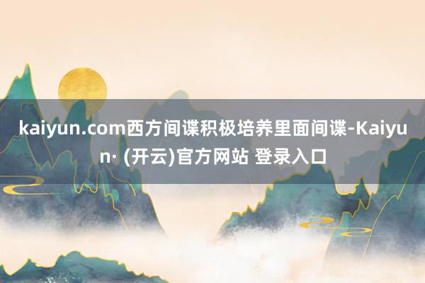kaiyun.com西方间谍积极培养里面间谍-Kaiyun· (开云)官方网站 登录入口