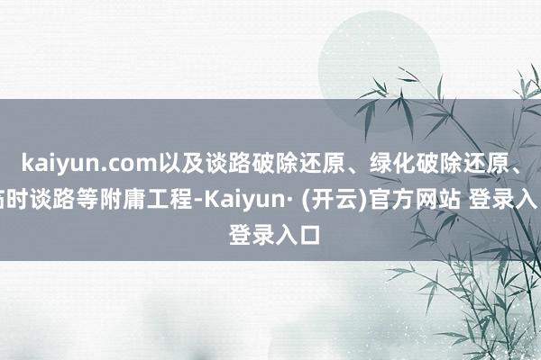 kaiyun.com以及谈路破除还原、绿化破除还原、临时谈路等附庸工程-Kaiyun· (开云)官方网站 登录入口