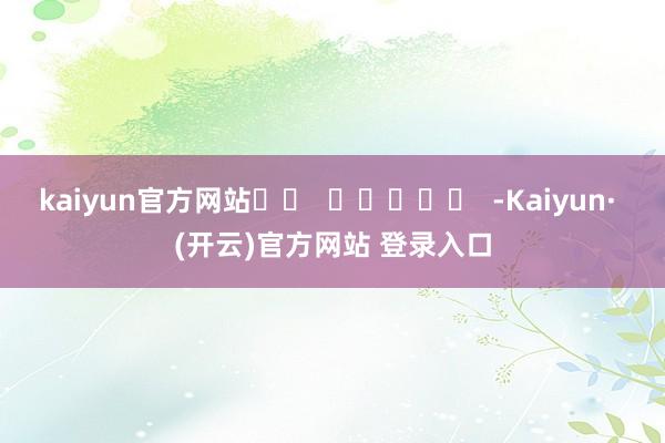 kaiyun官方网站		  					  -Kaiyun· (开云)官方网站 登录入口