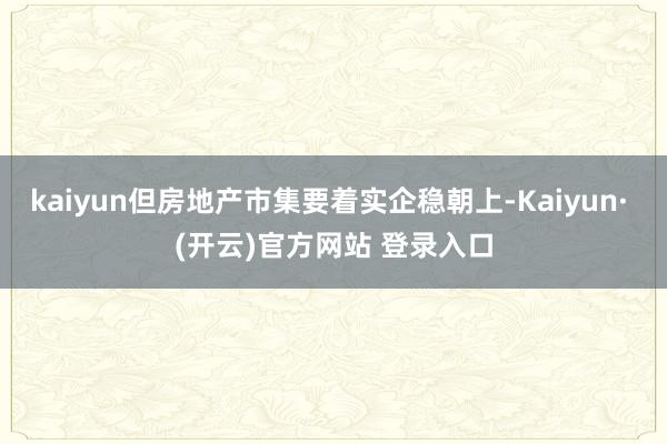 kaiyun但房地产市集要着实企稳朝上-Kaiyun· (开云)官方网站 登录入口