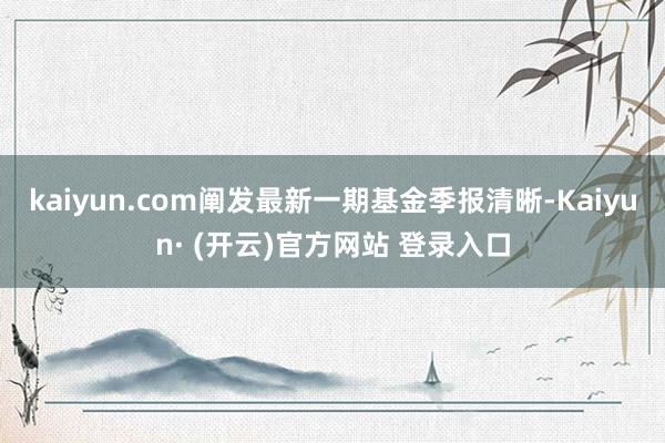 kaiyun.com阐发最新一期基金季报清晰-Kaiyun· (开云)官方网站 登录入口