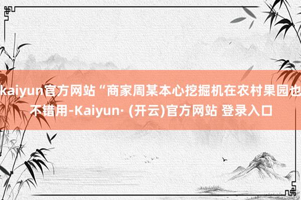 kaiyun官方网站“商家周某本心挖掘机在农村果园也不错用-Kaiyun· (开云)官方网站 登录入口
