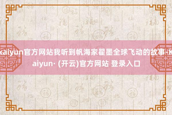 kaiyun官方网站我听到帆海家翟墨全球飞动的故事-Kaiyun· (开云)官方网站 登录入口