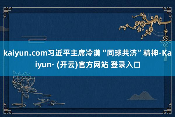 kaiyun.com习近平主席冷漠“同球共济”精神-Kaiyun· (开云)官方网站 登录入口