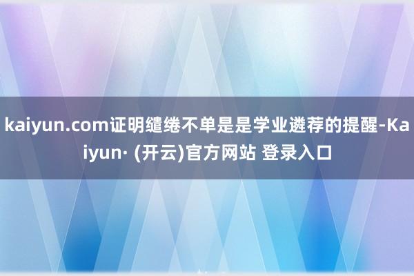 kaiyun.com证明缱绻不单是是学业遴荐的提醒-Kaiyun· (开云)官方网站 登录入口