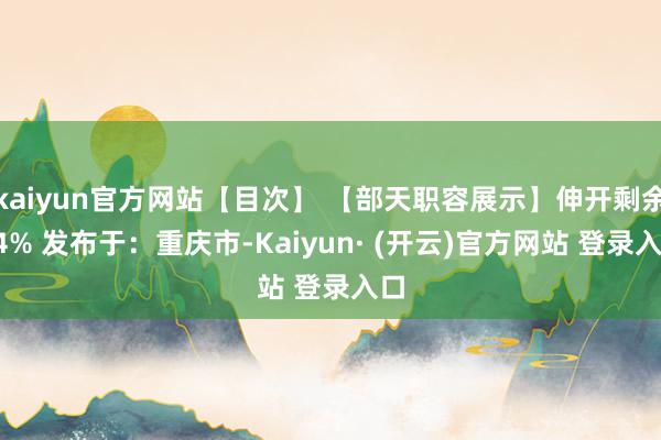 kaiyun官方网站【目次】 【部天职容展示】伸开剩余64% 发布于：重庆市-Kaiyun· (开云)官方网站 登录入口