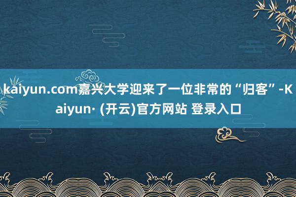 kaiyun.com嘉兴大学迎来了一位非常的“归客”-Kaiyun· (开云)官方网站 登录入口