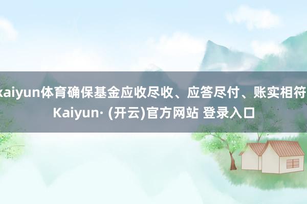 kaiyun体育确保基金应收尽收、应答尽付、账实相符-Kaiyun· (开云)官方网站 登录入口