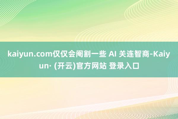 kaiyun.com仅仅会阉割一些 AI 关连智商-Kaiyun· (开云)官方网站 登录入口
