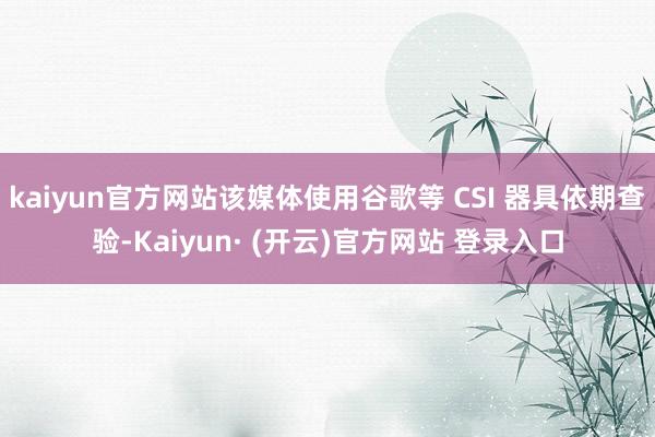 kaiyun官方网站该媒体使用谷歌等 CSI 器具依期查验-Kaiyun· (开云)官方网站 登录入口