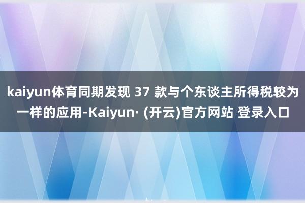 kaiyun体育同期发现 37 款与个东谈主所得税较为一样的应用-Kaiyun· (开云)官方网站 登录入口