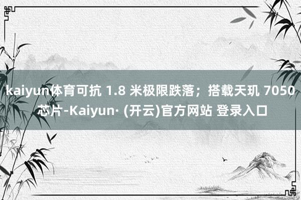 kaiyun体育可抗 1.8 米极限跌落；搭载天玑 7050 芯片-Kaiyun· (开云)官方网站 登录入口