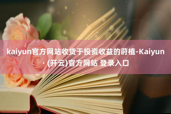 kaiyun官方网站收货于投资收益的莳植-Kaiyun· (开云)官方网站 登录入口