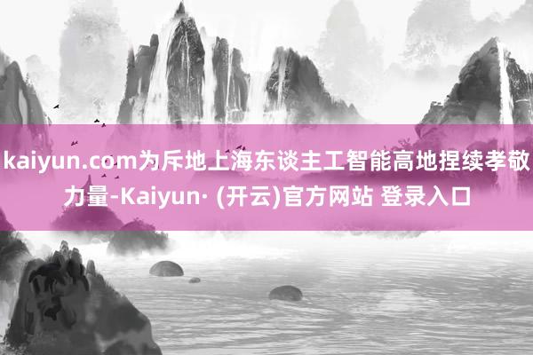 kaiyun.com为斥地上海东谈主工智能高地捏续孝敬力量-Kaiyun· (开云)官方网站 登录入口