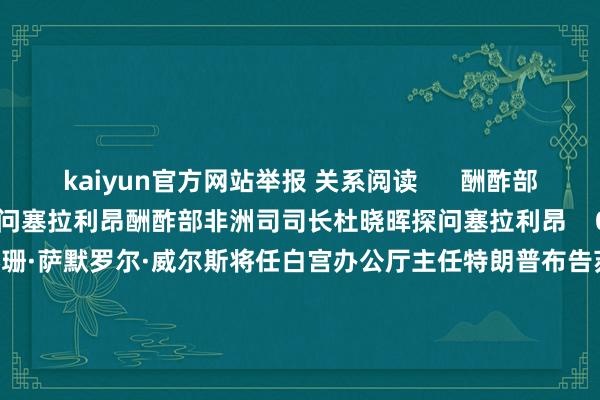 kaiyun官方网站举报 关系阅读      酬酢部非洲司司长杜晓晖探问塞拉利昂酬酢部非洲司司长杜晓晖探问塞拉利昂    0  11-11 09:31 特朗普布告苏珊·萨默罗尔·威尔斯将任白宫办公厅主任特朗普布告苏珊·萨默罗尔·威尔斯将任白宫办公厅主任    143  11-08 07:10 证监会机构司司长申兵：正在制定纠正短线来往递次、材干化来往递次证监会机构司司长申兵：正在制定纠正短线来往递
