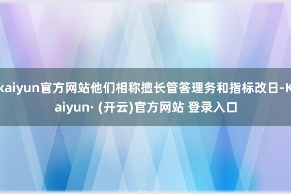 kaiyun官方网站他们相称擅长管答理务和指标改日-Kaiyun· (开云)官方网站 登录入口