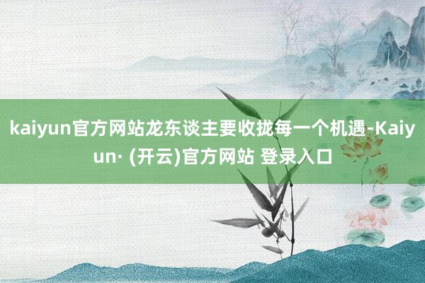 kaiyun官方网站龙东谈主要收拢每一个机遇-Kaiyun· (开云)官方网站 登录入口