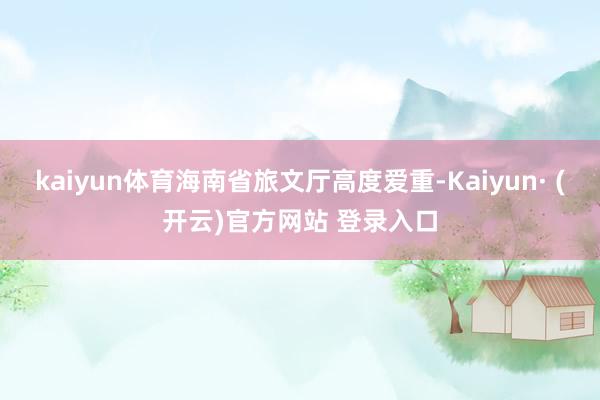 kaiyun体育海南省旅文厅高度爱重-Kaiyun· (开云)官方网站 登录入口