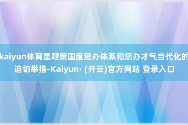 kaiyun体育是鞭策国度惩办体系和惩办才气当代化的迫切举措-Kaiyun· (开云)官方网站 登录入口