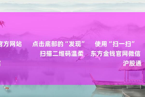 kaiyun官方网站 点击底部的“发现” 使用“扫一扫” 即可将网页共享至一又友圈 扫描二维码温柔 东方金钱官网微信 沪股通 深股通