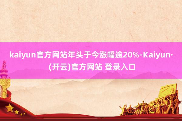 kaiyun官方网站年头于今涨幅逾20%-Kaiyun· (开云)官方网站 登录入口
