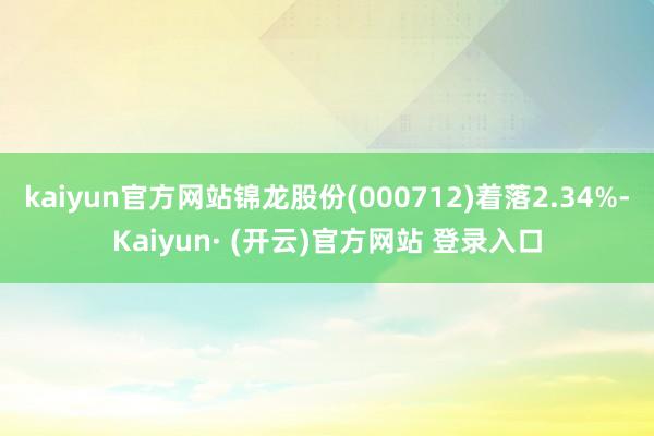 kaiyun官方网站锦龙股份(000712)着落2.34%-Kaiyun· (开云)官方网站 登录入口