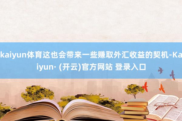 kaiyun体育这也会带来一些赚取外汇收益的契机-Kaiyun· (开云)官方网站 登录入口