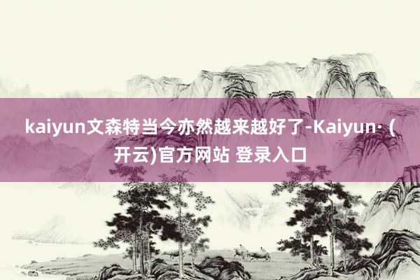 kaiyun文森特当今亦然越来越好了-Kaiyun· (开云)官方网站 登录入口