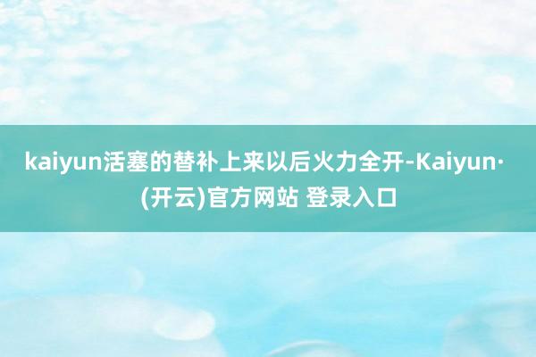 kaiyun活塞的替补上来以后火力全开-Kaiyun· (开云)官方网站 登录入口