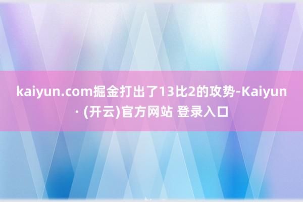 kaiyun.com掘金打出了13比2的攻势-Kaiyun· (开云)官方网站 登录入口