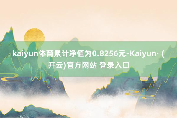 kaiyun体育累计净值为0.8256元-Kaiyun· (开云)官方网站 登录入口