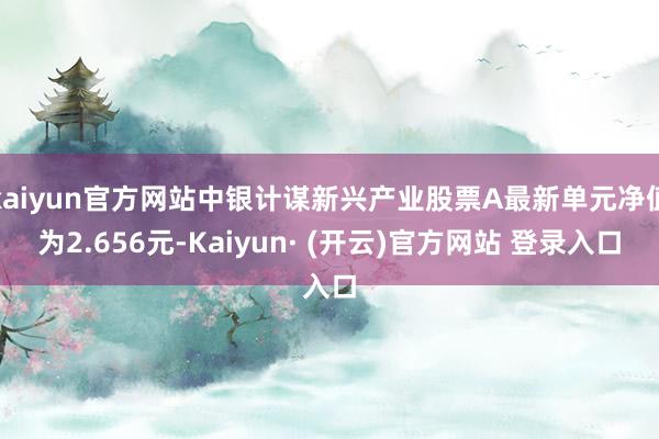 kaiyun官方网站中银计谋新兴产业股票A最新单元净值为2.656元-Kaiyun· (开云)官方网站 登录入口