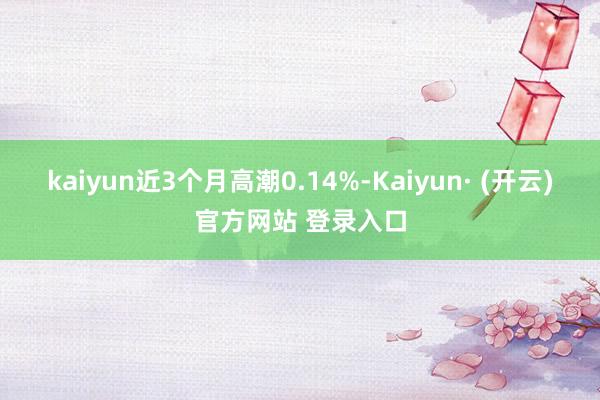 kaiyun近3个月高潮0.14%-Kaiyun· (开云)官方网站 登录入口