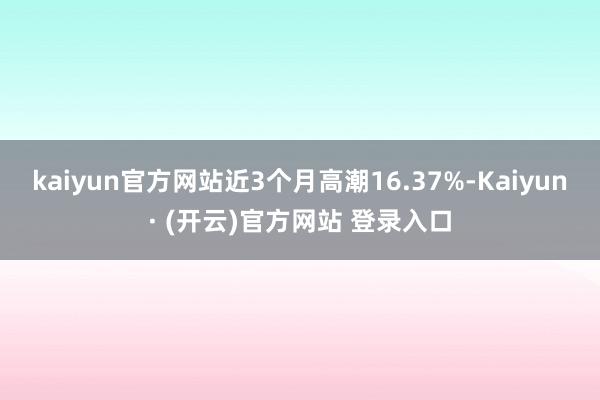 kaiyun官方网站近3个月高潮16.37%-Kaiyun· (开云)官方网站 登录入口