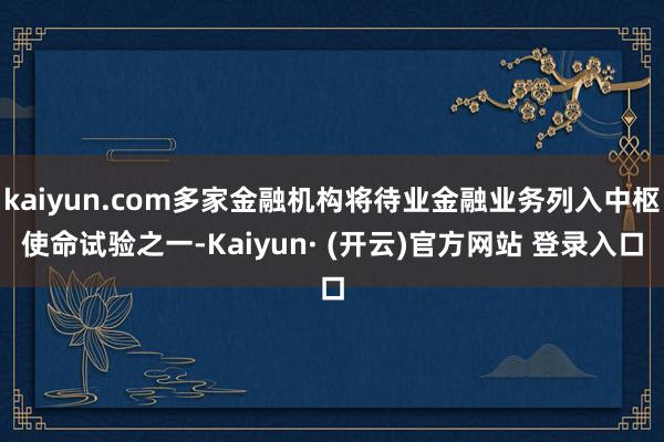 kaiyun.com多家金融机构将待业金融业务列入中枢使命试验之一-Kaiyun· (开云)官方网站 登录入口