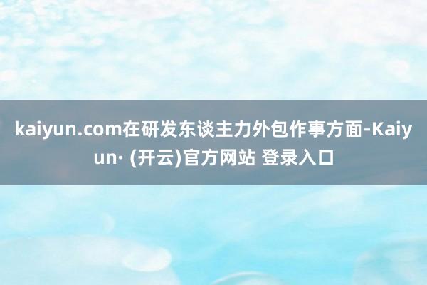 kaiyun.com在研发东谈主力外包作事方面-Kaiyun· (开云)官方网站 登录入口
